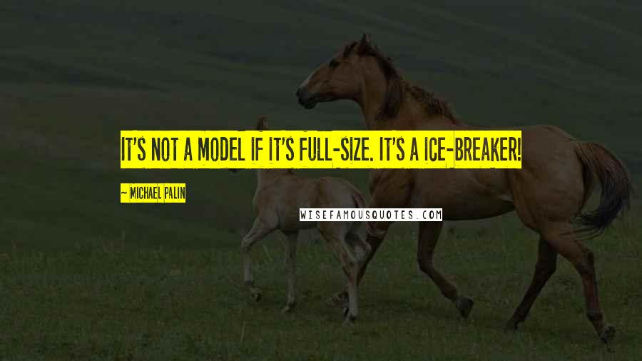 Michael Palin quotes: It's not a model if it's full-size. It's a ice-breaker! Michael Palin quotes: It's not a model if it's full-size. It's a ice-breaker!