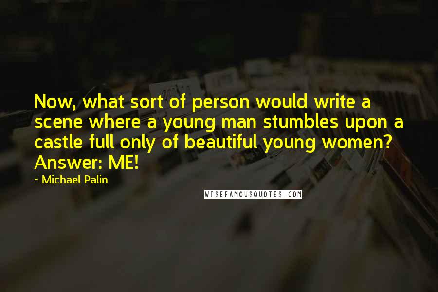 Michael Palin quotes: Now, what sort of person would write a scene where a young man stumbles upon a castle full only of beautiful young women? Answer: ME! Michael Palin quotes: Now, what sort of person would write a scene where a young man stumbles upon a castle full only of beautiful young women? Answer: ME!