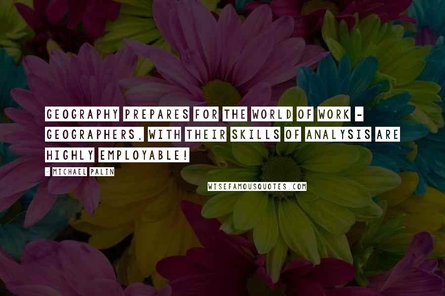 Michael Palin quotes: Geography prepares for the world of work - geographers, with their skills of analysis are highly employable!