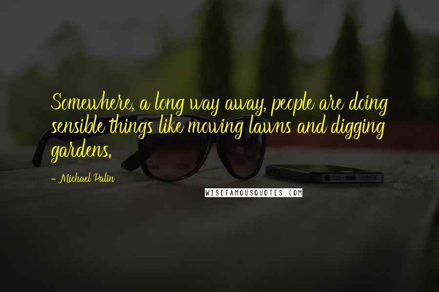 Michael Palin quotes: Somewhere, a long way away, people are doing sensible things like mowing lawns and digging gardens.