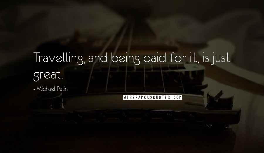 Michael Palin quotes: Travelling, and being paid for it, is just great. Michael Palin quotes: Travelling, and being paid for it, is just great.
