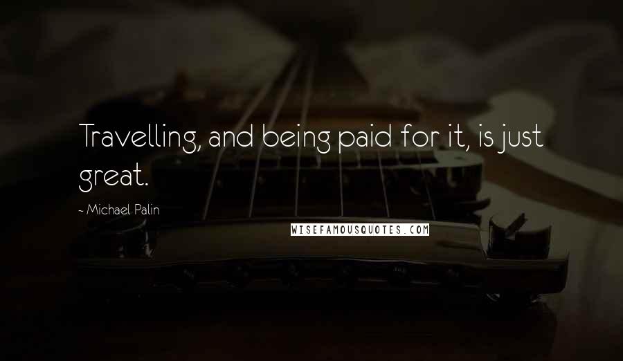 Michael Palin quotes: Travelling, and being paid for it, is just great.