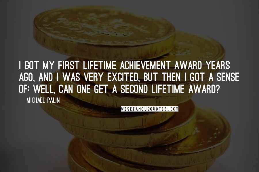 Michael Palin quotes: I got my first lifetime achievement award years ago, and I was very excited, but then I got a sense of: Well, can one get a second lifetime award?