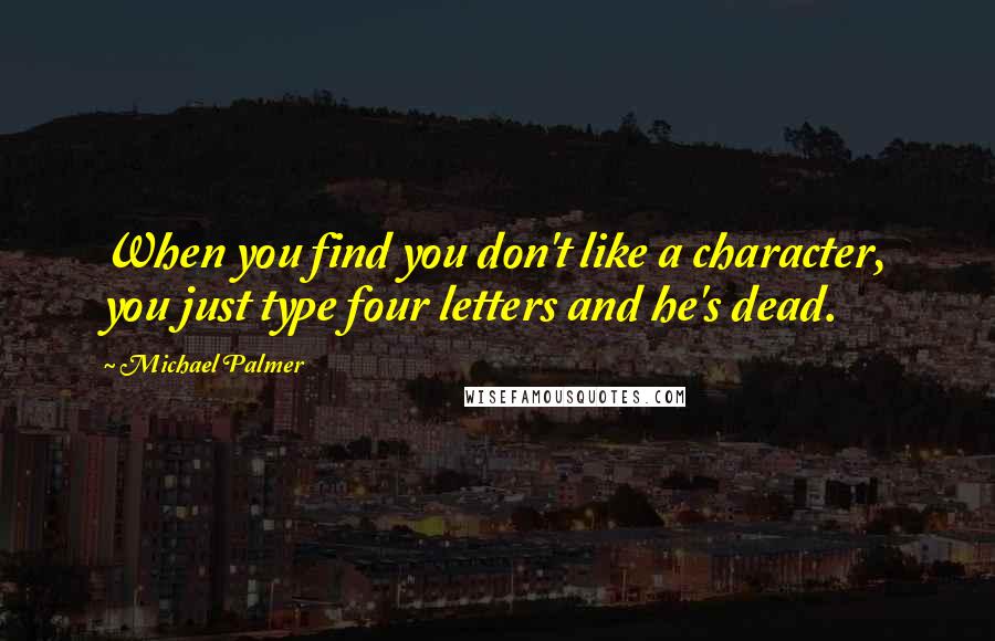 Michael Palmer quotes: When you find you don't like a character, you just type four letters and he's dead. Michael Palmer quotes: When you find you don't like a character, you just type four letters and he's dead.