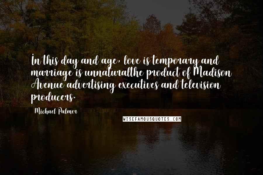 Michael Palmer quotes: In this day and age, love is temporary and marriage is unnaturalthe product of Madison Avenue advertising executives and television producers. Michael Palmer quotes: In this day and age, love is temporary and marriage is unnaturalthe product of Madison Avenue advertising executives and television producers.