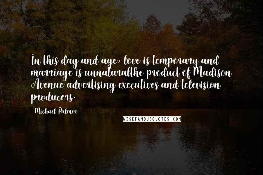 Michael Palmer quotes: In this day and age, love is temporary and marriage is unnaturalthe product of Madison Avenue advertising executives and television producers.