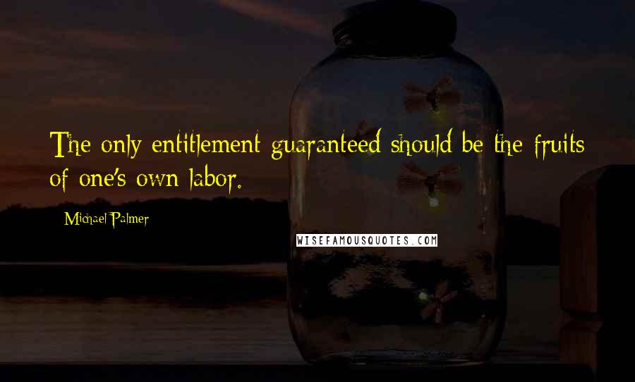Michael Palmer quotes: The only entitlement guaranteed should be the fruits of one's own labor. Michael Palmer quotes: The only entitlement guaranteed should be the fruits of one's own labor.
