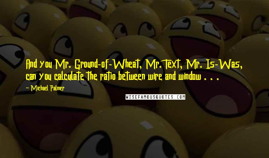 Michael Palmer quotes: And you Mr. Ground-of-Wheat, Mr. Text, Mr. Is-Was, can you calculate the ratio between wire and window . . .
