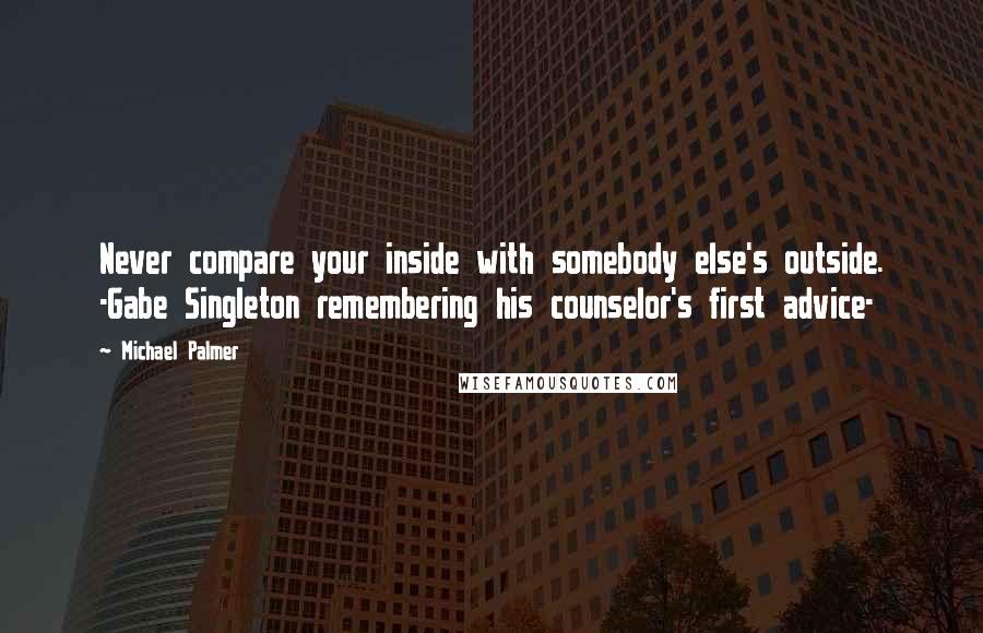 Michael Palmer quotes: Never compare your inside with somebody else's outside. -Gabe Singleton remembering his counselor's first advice-