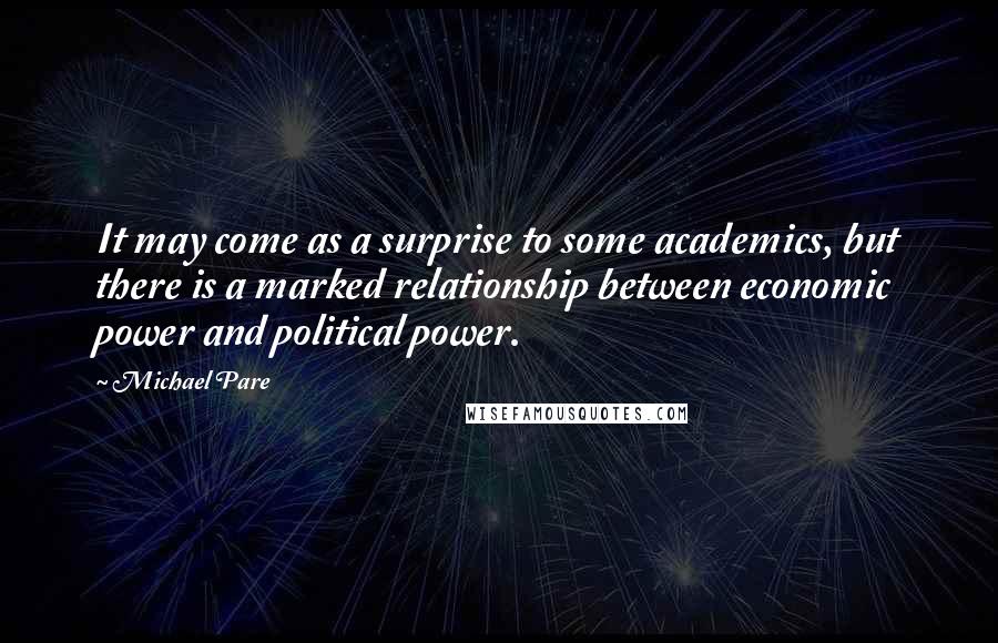 Michael Pare quotes: It may come as a surprise to some academics, but there is a marked relationship between economic power and political power.