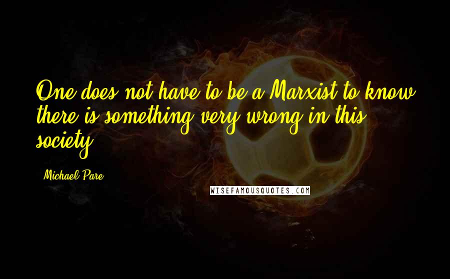 Michael Pare quotes: One does not have to be a Marxist to know there is something very wrong in this society.