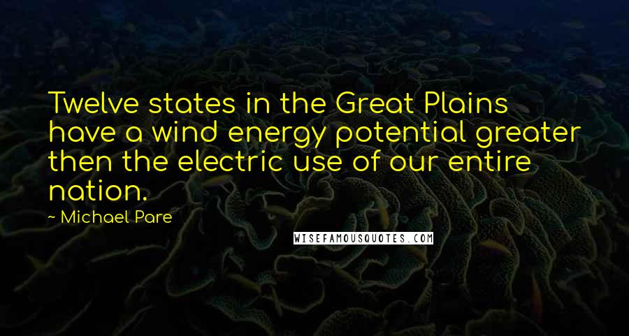 Michael Pare quotes: Twelve states in the Great Plains have a wind energy potential greater then the electric use of our entire nation.