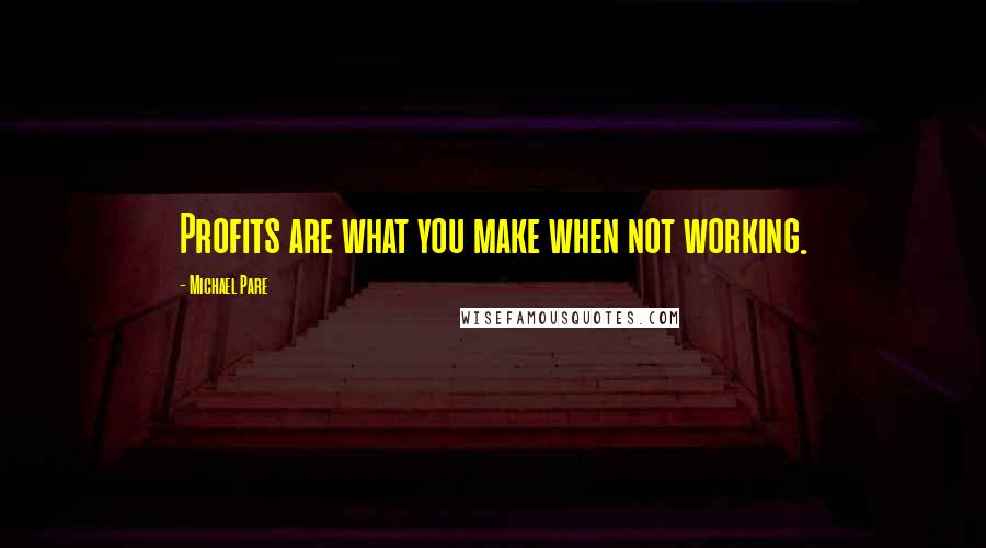 Michael Pare quotes: Profits are what you make when not working.