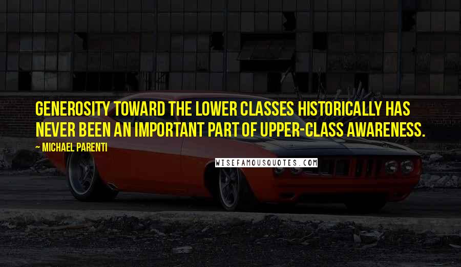 Michael Parenti quotes: Generosity toward the lower classes historically has never been an important part of upper-class awareness.