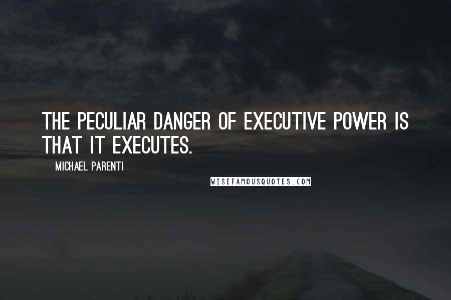 Michael Parenti quotes: The peculiar danger of executive power is that it executes.