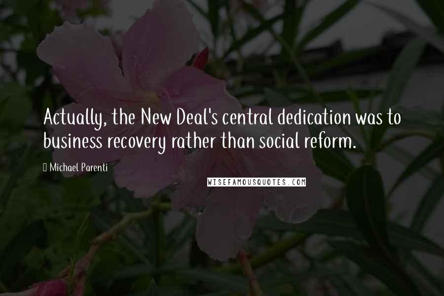 Michael Parenti quotes: Actually, the New Deal's central dedication was to business recovery rather than social reform.