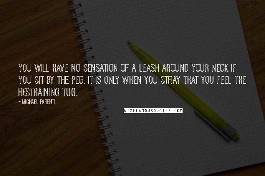 Michael Parenti quotes: You will have no sensation of a leash around your neck if you sit by the peg. It is only when you stray that you feel the restraining tug.