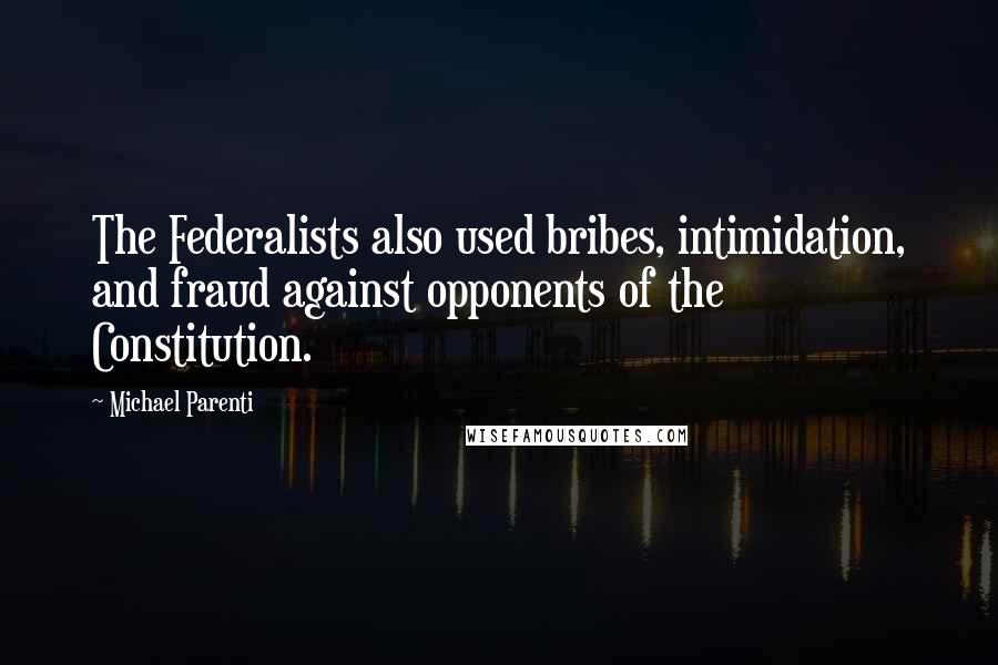 Michael Parenti quotes: The Federalists also used bribes, intimidation, and fraud against opponents of the Constitution.