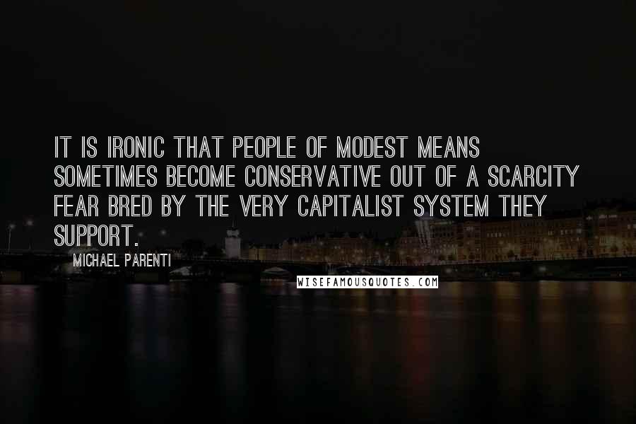 Michael Parenti quotes: It is ironic that people of modest means sometimes become conservative out of a scarcity fear bred by the very capitalist system they support.