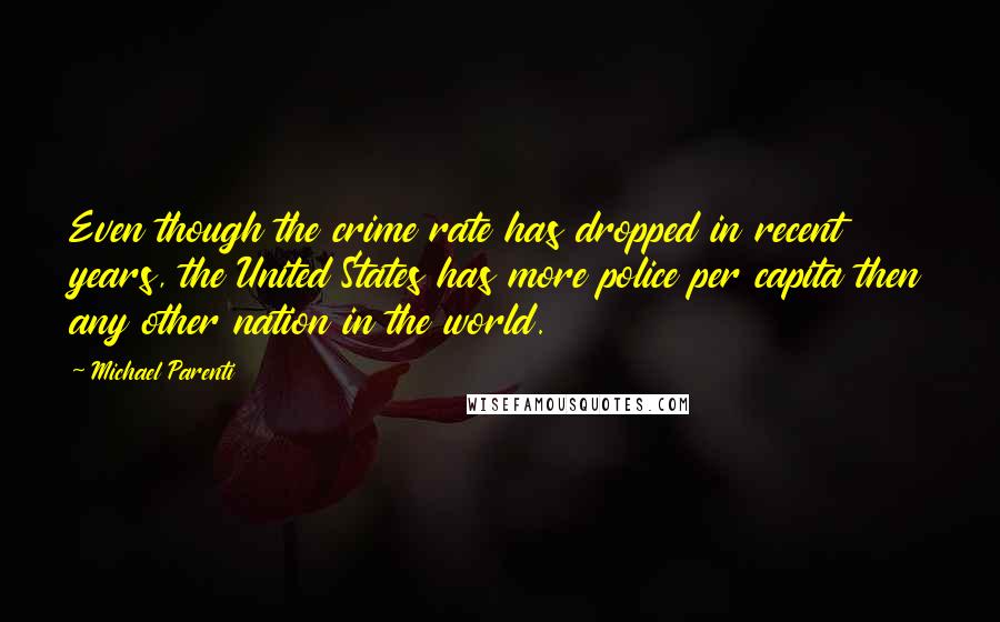 Michael Parenti quotes: Even though the crime rate has dropped in recent years, the United States has more police per capita then any other nation in the world.