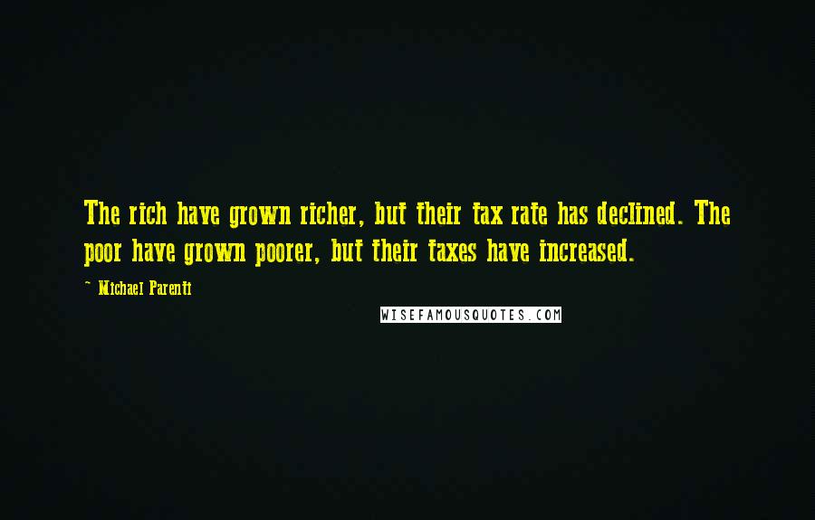 Michael Parenti quotes: The rich have grown richer, but their tax rate has declined. The poor have grown poorer, but their taxes have increased.