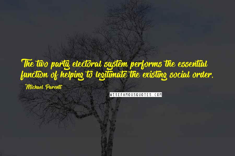 Michael Parenti quotes: The two party electoral system performs the essential function of helping to legitimate the existing social order.