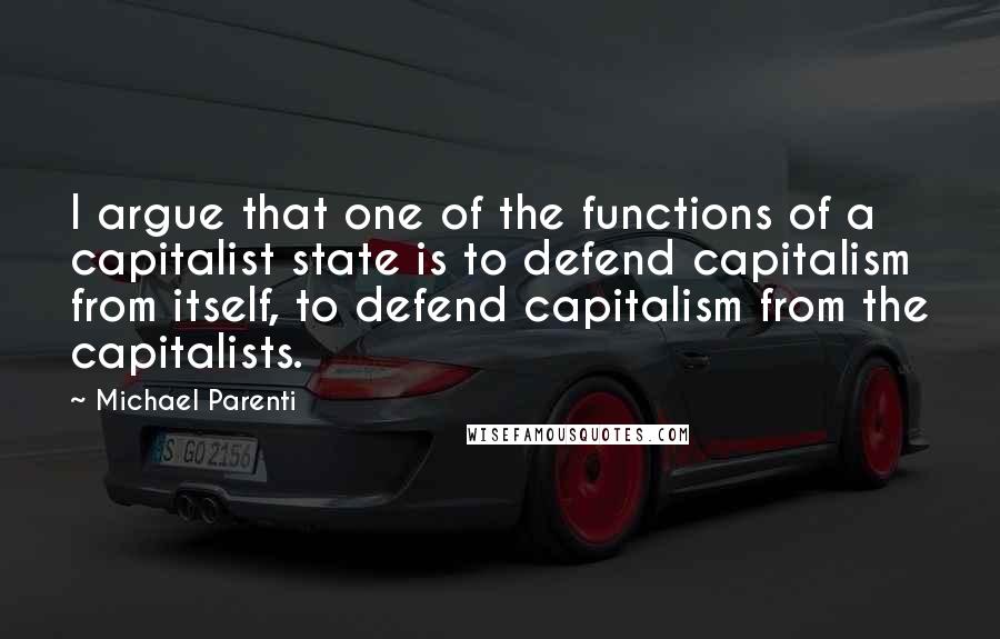 Michael Parenti quotes: I argue that one of the functions of a capitalist state is to defend capitalism from itself, to defend capitalism from the capitalists.