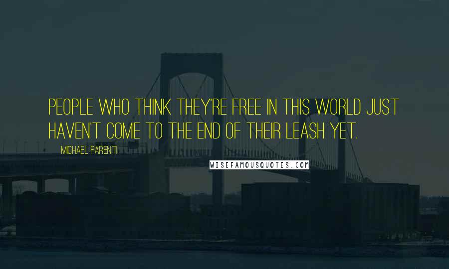 Michael Parenti quotes: People who think they're free in this world just haven't come to the end of their leash yet.