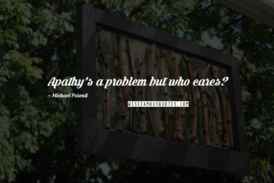 Michael Parenti quotes: Apathy's a problem but who cares?