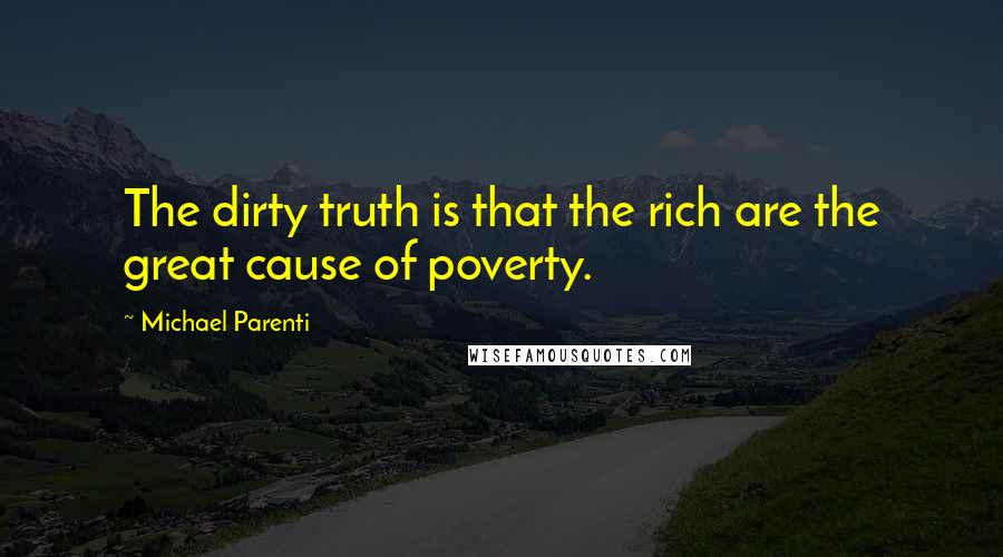 Michael Parenti quotes: The dirty truth is that the rich are the great cause of poverty.