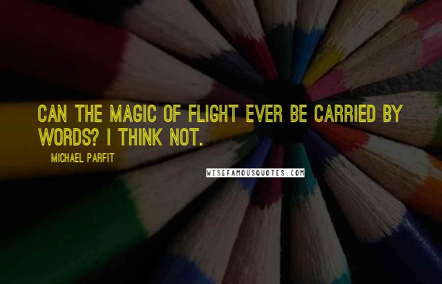 Michael Parfit quotes: Can the magic of flight ever be carried by words? I think not.