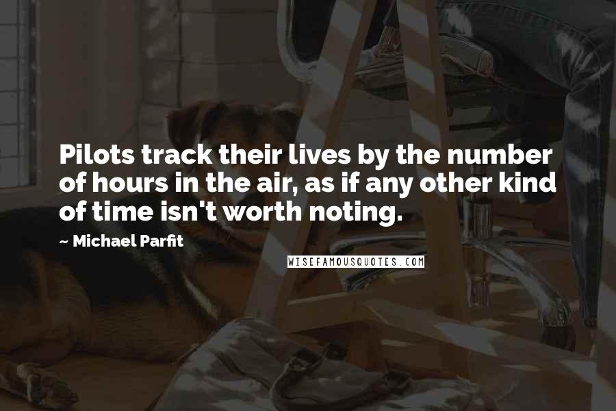 Michael Parfit quotes: Pilots track their lives by the number of hours in the air, as if any other kind of time isn't worth noting.