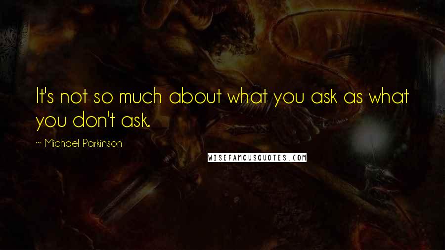 Michael Parkinson quotes: It's not so much about what you ask as what you don't ask.