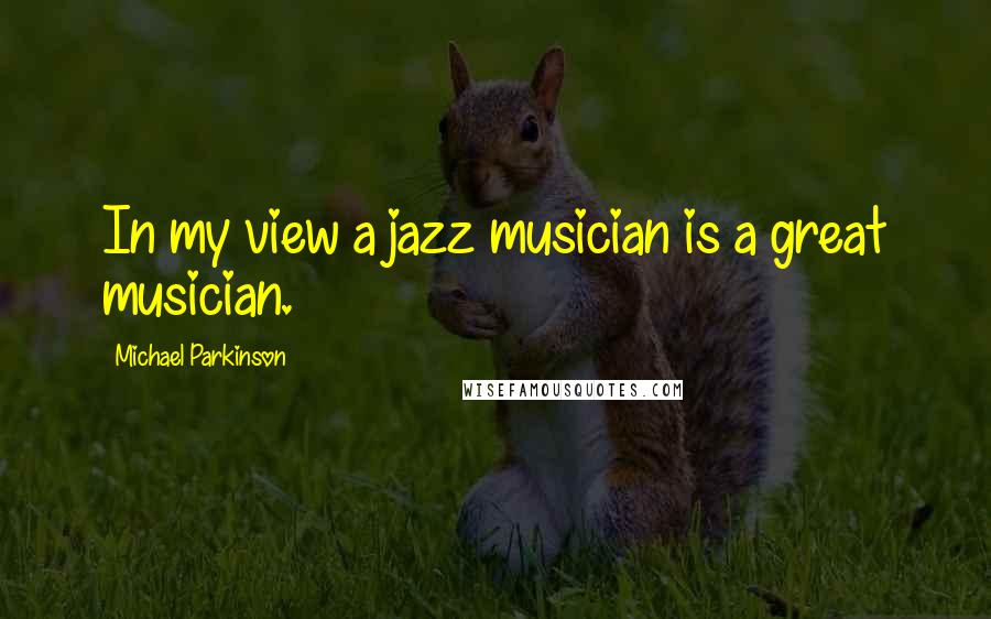 Michael Parkinson quotes: In my view a jazz musician is a great musician.