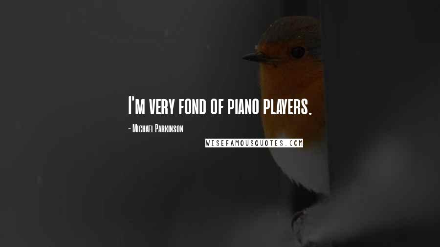 Michael Parkinson quotes: I'm very fond of piano players.