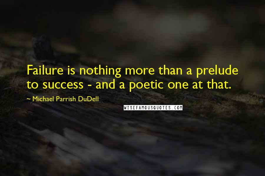 Michael Parrish DuDell quotes: Failure is nothing more than a prelude to success - and a poetic one at that.