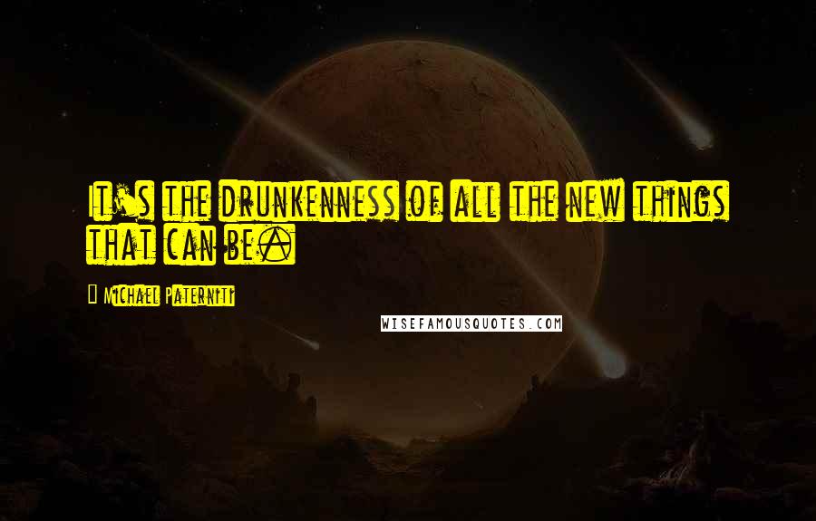 Michael Paterniti quotes: It's the drunkenness of all the new things that can be.