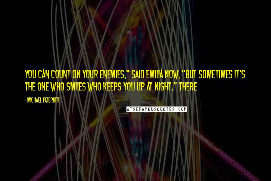 Michael Paterniti quotes: You can count on your enemies," said Emilia now, "but sometimes it's the one who smiles who keeps you up at night." There Michael Paterniti quotes: You can count on your enemies," said Emilia now, "but sometimes it's the one who smiles who keeps you up at night." There