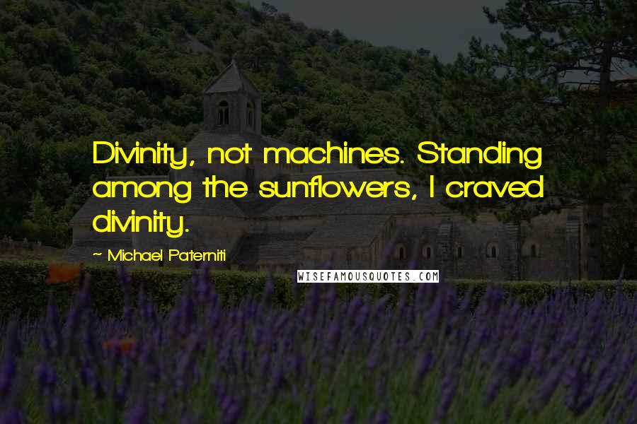 Michael Paterniti quotes: Divinity, not machines. Standing among the sunflowers, I craved divinity.