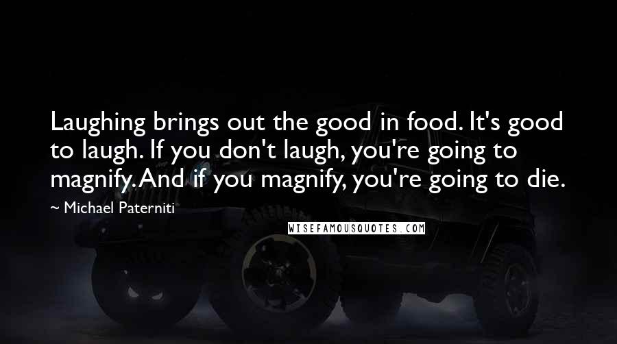 Michael Paterniti quotes: Laughing brings out the good in food. It's good to laugh. If you don't laugh, you're going to magnify. And if you magnify, you're going to die. Michael Paterniti quotes: Laughing brings out the good in food. It's good to laugh. If you don't laugh, you're going to magnify. And if you magnify, you're going to die.