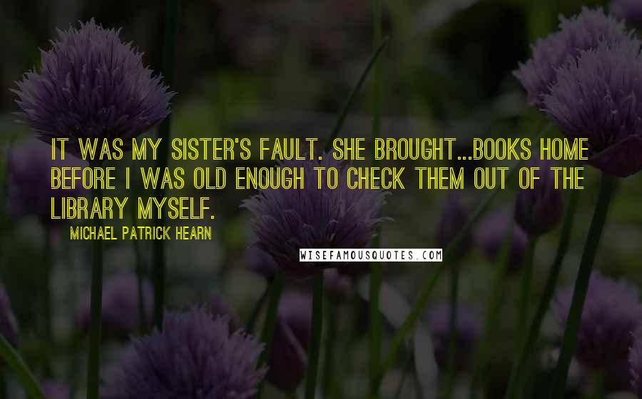 Michael Patrick Hearn quotes: It was my sister's fault. She brought...books home before I was old enough to check them out of the library myself.