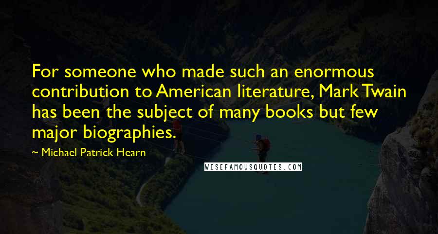 Michael Patrick Hearn quotes: For someone who made such an enormous contribution to American literature, Mark Twain has been the subject of many books but few major biographies.