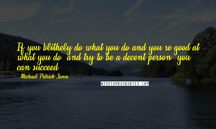 Michael Patrick Jann quotes: If you blithely do what you do and you're good at what you do, and try to be a decent person, you can succeed.