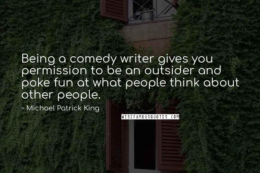 Michael Patrick King quotes: Being a comedy writer gives you permission to be an outsider and poke fun at what people think about other people.