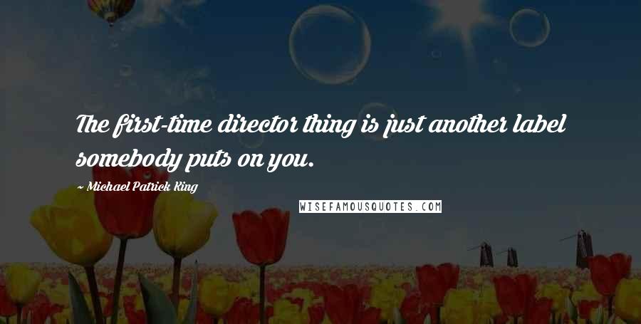 Michael Patrick King quotes: The first-time director thing is just another label somebody puts on you.