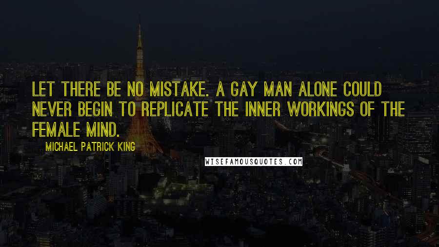 Michael Patrick King quotes: Let there be no mistake. A gay man alone could never begin to replicate the inner workings of the female mind.