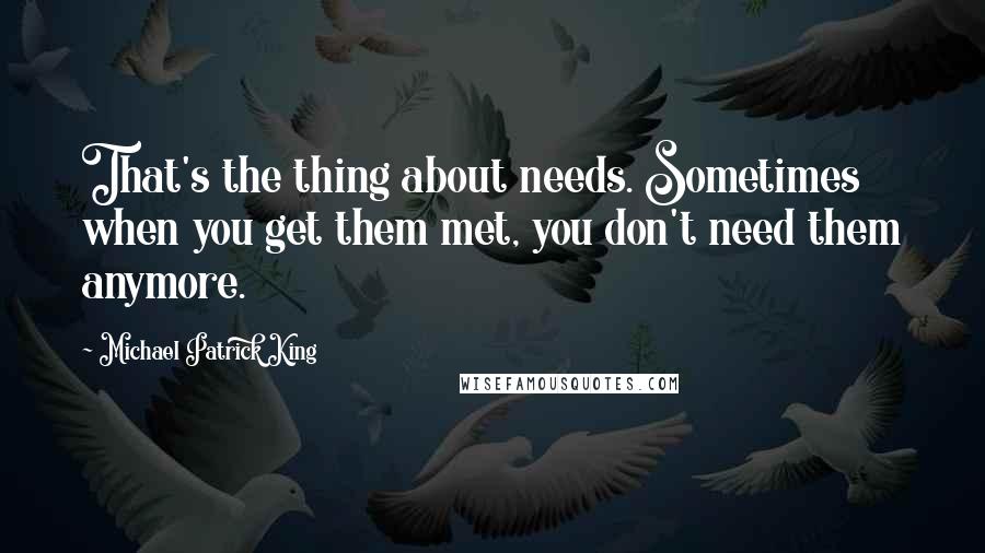 Michael Patrick King quotes: That's the thing about needs. Sometimes when you get them met, you don't need them anymore.