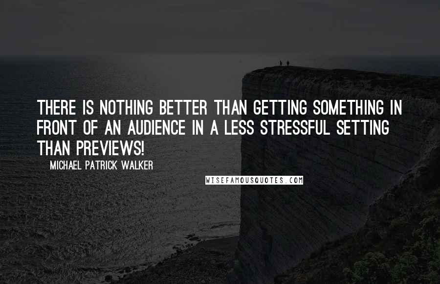 Michael Patrick Walker quotes: There is nothing better than getting something in front of an audience in a less stressful setting than previews! Michael Patrick Walker quotes: There is nothing better than getting something in front of an audience in a less stressful setting than previews!