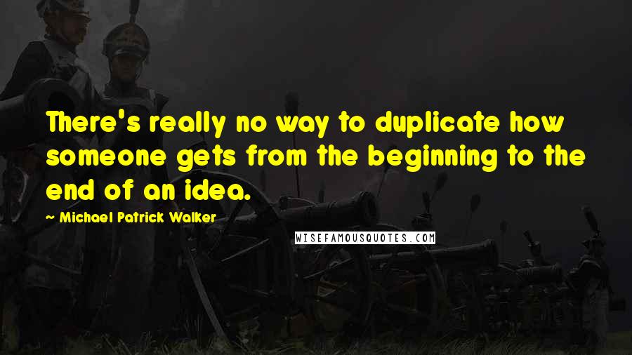 Michael Patrick Walker quotes: There's really no way to duplicate how someone gets from the beginning to the end of an idea.