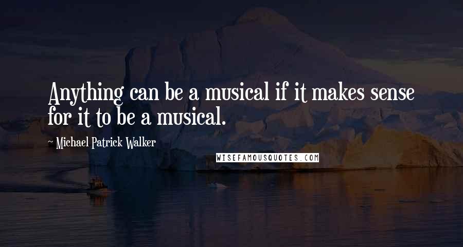 Michael Patrick Walker quotes: Anything can be a musical if it makes sense for it to be a musical.